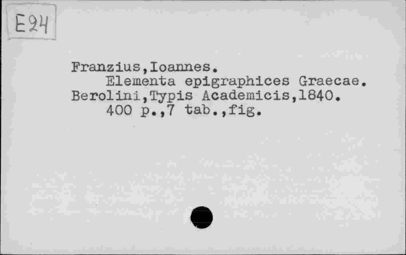 ﻿ЕЭД
Franzius, loaimes.
Elementa epigraphices Graecae. Berolini,Typis Academicis,184O.
400 p.,7 tab.,fig.